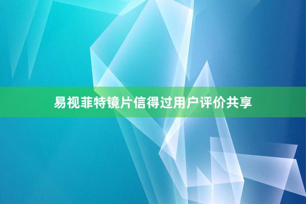 易视菲特镜片信得过用户评价共享